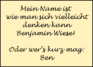 Mein Name ist 
wie man sich vielleicht
 denken kann 
Benjamin Wiese! 

Oder wer�s kurz mag:
Ben