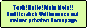 Tach! Hallo! Moin Moin!!
Und Herzlich Willkommen auf 
meiner privaten Homepage